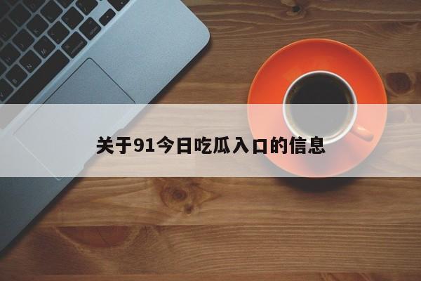 关于91今日吃瓜入口的信息