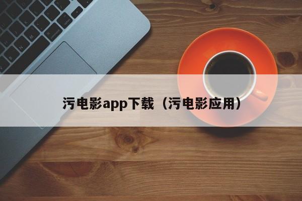 污电影app下载（污电影应用）