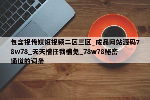 包含视传媒短视频二区三区_成品网站源码78w78_天天槽任我槽免_78w78秘密通道的词条